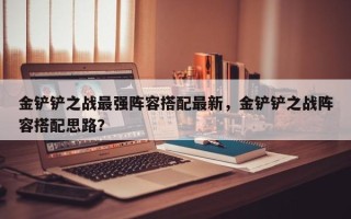 金铲铲之战最强阵容搭配最新，金铲铲之战阵容搭配思路？