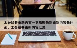 太吾绘卷更新内容一览攻略最新更新内容是什么，太吾绘卷更新内容汇总