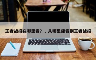 王者战报在哪里看？，从哪里能看到王者战报