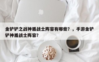 金铲铲之战神盾战士阵容有哪些？，手游金铲铲神盾战士阵容？
