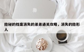 隐秘的档案消失的弟弟通关攻略，消失的隐形人