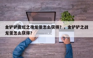 金铲铲霓虹之夜龙蛋怎么获得？，金铲铲之战龙蛋怎么获得？