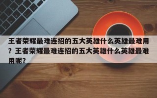 王者荣耀最难连招的五大英雄什么英雄最难用？王者荣耀最难连招的五大英雄什么英雄最难用呢？
