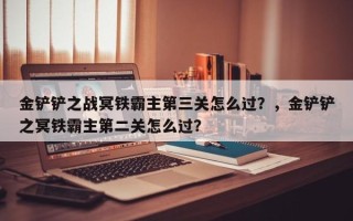 金铲铲之战冥铁霸主第三关怎么过？，金铲铲之冥铁霸主第二关怎么过？
