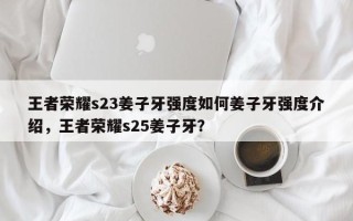 王者荣耀s23姜子牙强度如何姜子牙强度介绍，王者荣耀s25姜子牙？