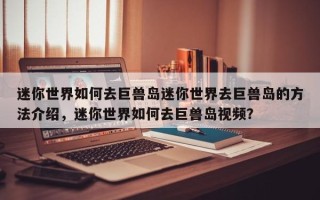 迷你世界如何去巨兽岛迷你世界去巨兽岛的方法介绍，迷你世界如何去巨兽岛视频？
