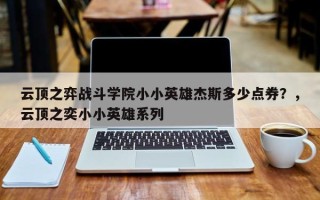 云顶之弈战斗学院小小英雄杰斯多少点券？，云顶之奕小小英雄系列