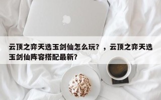 云顶之弈天选玉剑仙怎么玩？，云顶之弈天选玉剑仙阵容搭配最新？