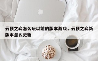 云顶之弈怎么玩以前的版本游戏，云顶之弈新版本怎么更新
