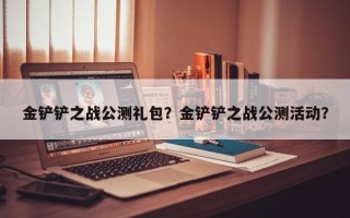 金铲铲之战公测礼包？金铲铲之战公测活动？