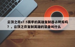 云顶之弈s7.5赛季的英雄复制器占牌库吗？，云顶之弈复制英雄的装备叫什么