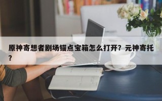 原神寄想者剧场锚点宝箱怎么打开？元神寄托？