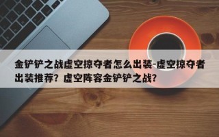 金铲铲之战虚空掠夺者怎么出装-虚空掠夺者出装推荐？虚空阵容金铲铲之战？