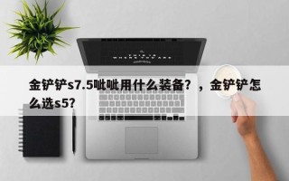 金铲铲s7.5呲呲用什么装备？，金铲铲怎么选s5？
