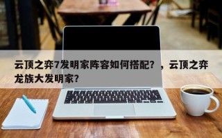 云顶之弈7发明家阵容如何搭配？，云顶之弈龙族大发明家？