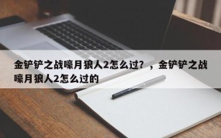 金铲铲之战嚎月狼人2怎么过？，金铲铲之战嚎月狼人2怎么过的