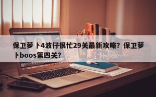 保卫萝卜4波仔很忙29关最新攻略？保卫萝卜boos第四关？