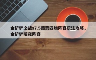 金铲铲之战s7.5黯灵四炮阵容玩法攻略，金铲铲暗夜阵容