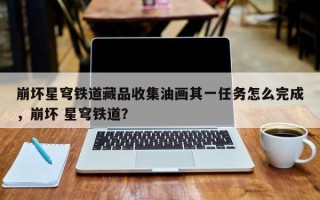 崩坏星穹铁道藏品收集油画其一任务怎么完成，崩坏 星穹铁道？