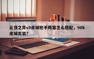 云顶之弈s9皮城枪手阵容怎么搭配，98k皮城出装？