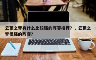 云顶之弈有什么比较强的阵容推荐？，云顶之弈很强的阵容？