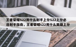 王者荣耀S22用什么射手上分S22上分必选射手指南，王者荣耀s22用什么英雄上分？
