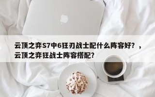 云顶之弈S7中6狂刃战士配什么阵容好？，云顶之弈狂战士阵容搭配？