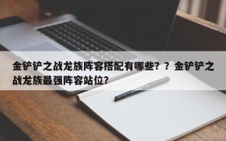 金铲铲之战龙族阵容搭配有哪些？？金铲铲之战龙族最强阵容站位？