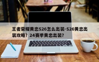 王者荣耀黄忠S26怎么出装-S26黄忠出装攻略？24赛季黄忠出装？