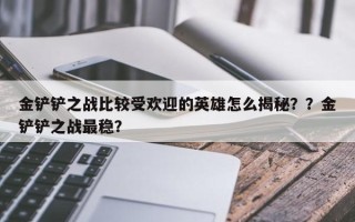 金铲铲之战比较受欢迎的英雄怎么揭秘？？金铲铲之战最稳？