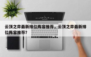 云顶之弈最新排位阵容推荐，云顶之弈最新排位阵容推荐？
