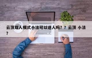 云顶双人模式小法可以送人吗？？云顶 小法？