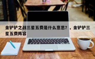 金铲铲之战三星五费是什么意思？，金铲铲三星五费阵容