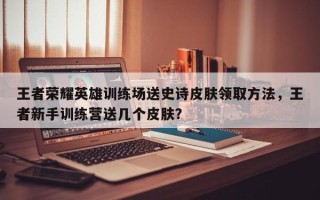 王者荣耀英雄训练场送史诗皮肤领取方法，王者新手训练营送几个皮肤？