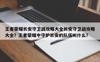 王者荣耀长安守卫战攻略大全长安守卫战攻略大全？王者荣耀中守护长安的队伍叫什么？