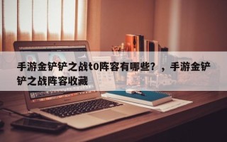 手游金铲铲之战t0阵容有哪些？，手游金铲铲之战阵容收藏