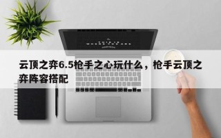 云顶之弈6.5枪手之心玩什么，枪手云顶之弈阵容搭配
