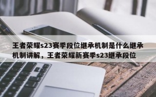 王者荣耀s23赛季段位继承机制是什么继承机制讲解，王者荣耀新赛季s23继承段位