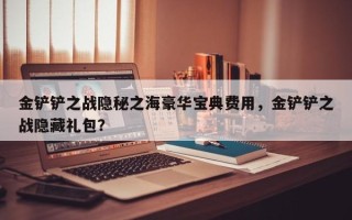 金铲铲之战隐秘之海豪华宝典费用，金铲铲之战隐藏礼包？