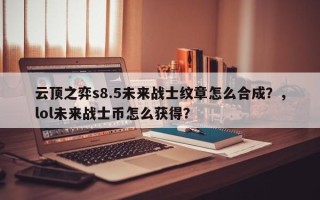 云顶之弈s8.5未来战士纹章怎么合成？，lol未来战士币怎么获得？
