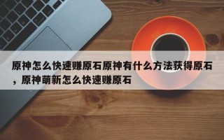 原神怎么快速赚原石原神有什么方法获得原石，原神萌新怎么快速赚原石