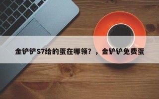 金铲铲S7给的蛋在哪领？，金铲铲免费蛋
