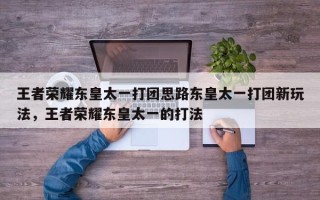 王者荣耀东皇太一打团思路东皇太一打团新玩法，王者荣耀东皇太一的打法