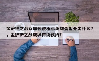 金铲铲之战双城传说小小英雄蛋能开出什么？，金铲铲之战双城传说预约？