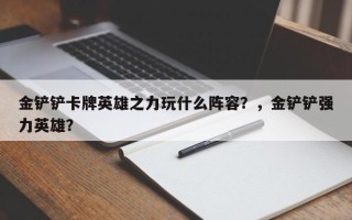 金铲铲卡牌英雄之力玩什么阵容？，金铲铲强力英雄？