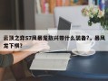 云顶之弈S7风暴龙敖兴带什么装备?，暴风龙下棋？