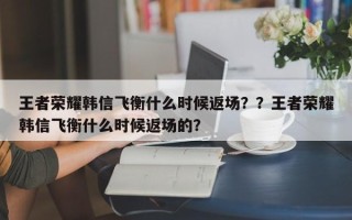 王者荣耀韩信飞衡什么时候返场？？王者荣耀韩信飞衡什么时候返场的？