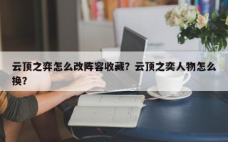 云顶之弈怎么改阵容收藏？云顶之奕人物怎么换？