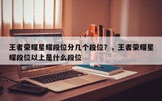 王者荣耀星耀段位分几个段位？，王者荣耀星耀段位以上是什么段位