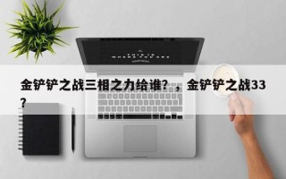金铲铲之战三相之力给谁？，金铲铲之战33？